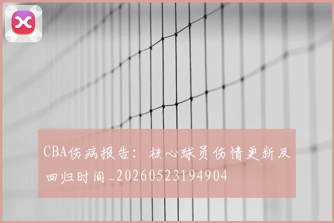CBA伤病报告：核心球员伤情更新及回归时间_20260523194904