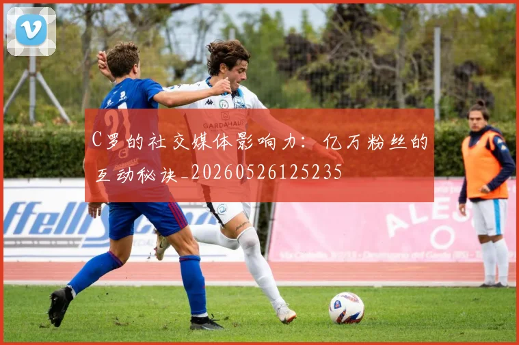 C罗的社交媒体影响力:亿万粉丝的互动秘诀_20260526125235