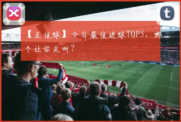 【五佳球】今日最佳进球TOP5，哪个让你尖叫？