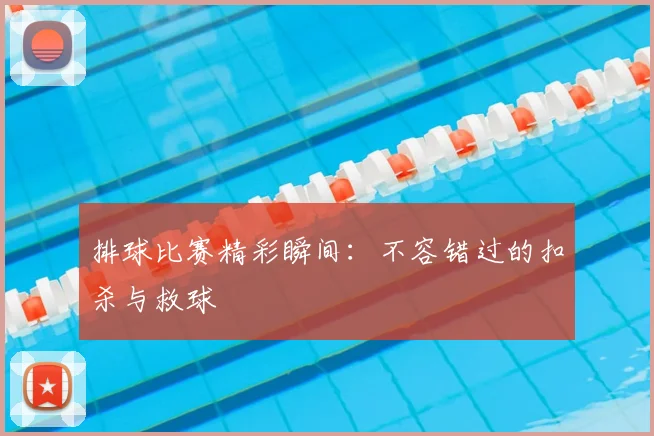 排球比赛精彩瞬间：不容错过的扣杀与救球