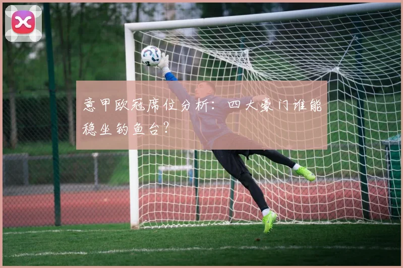 意甲欧冠席位分析：四大豪门谁能稳坐钓鱼台？