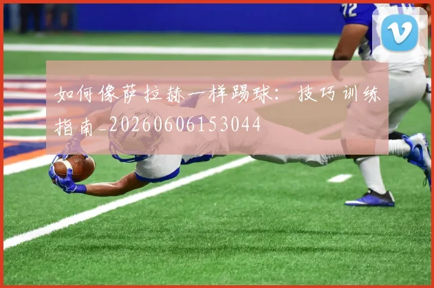 如何像萨拉赫一样踢球:技巧训练指南_20260606153044