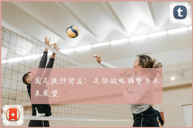 国足换帅背后:足协战略调整与未来展望