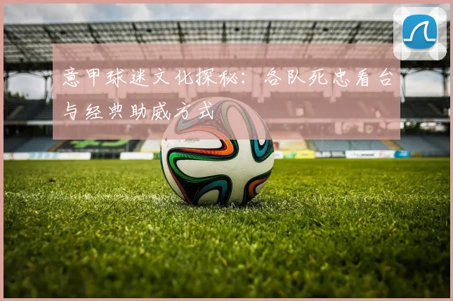 意甲球迷文化探秘：各队死忠看台与经典助威方式