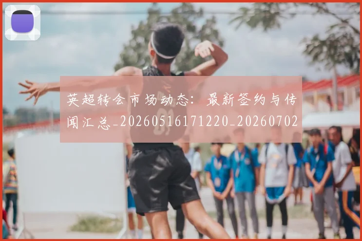 英超转会市场动态：最新签约与传闻汇总_20260516171220_20260702174902
