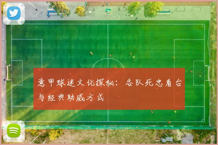 意甲球迷文化探秘：各队死忠看台与经典助威方式