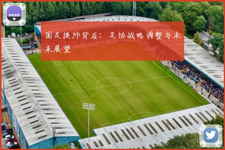 国足换帅背后:足协战略调整与未来展望