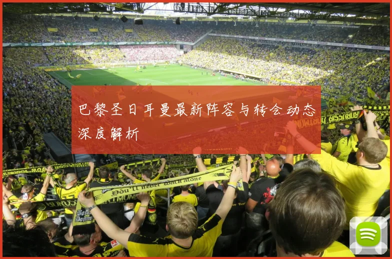 巴黎圣日耳曼最新阵容与转会动态深度解析