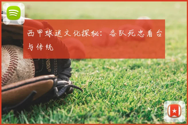 西甲球迷文化探秘：各队死忠看台与传统