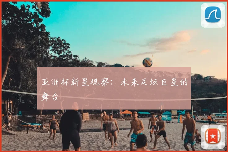 亚洲杯新星观察：未来足坛巨星的舞台