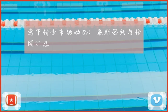 意甲转会市场动态：最新签约与传闻汇总