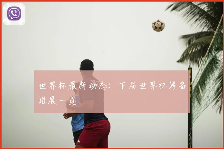 世界杯最新动态:下届世界杯筹备进展一览
