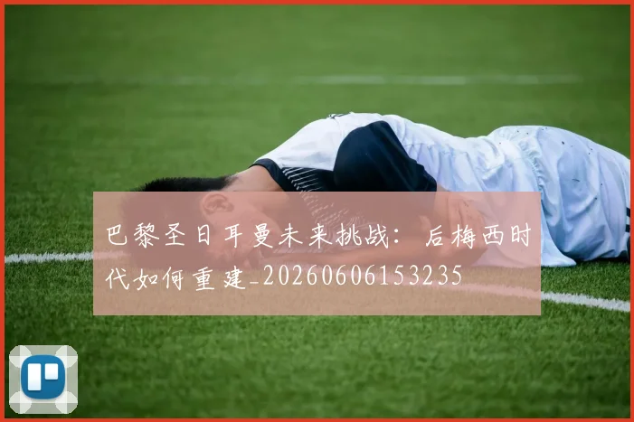 巴黎圣日耳曼未来挑战：后梅西时代如何重建_20260606153235