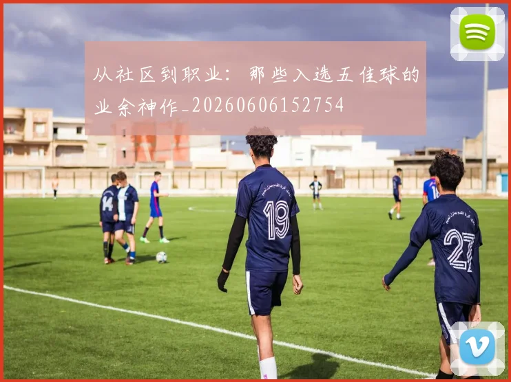 从社区到职业：那些入选五佳球的业余神作_20260606152754
