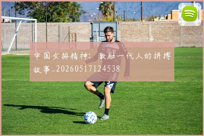 中国女排精神:激励一代人的拼搏故事_20260517124538