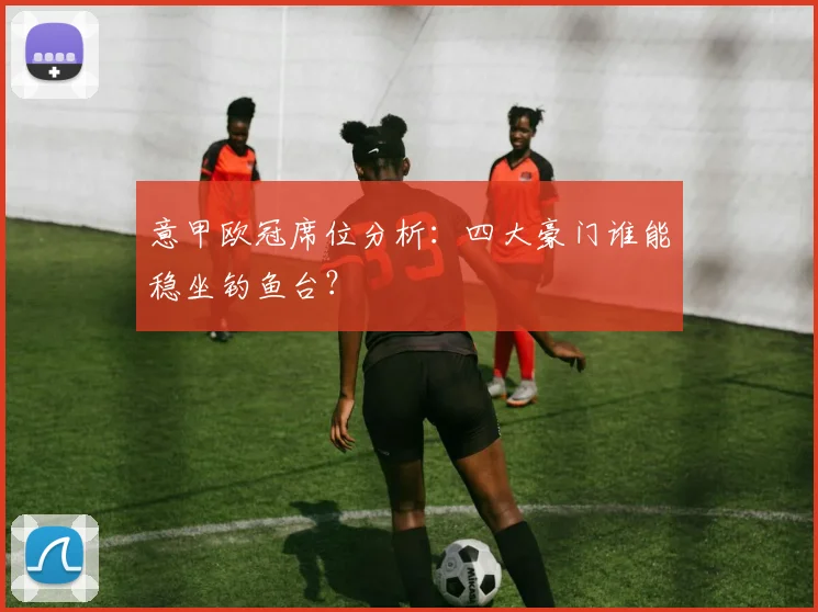 意甲欧冠席位分析：四大豪门谁能稳坐钓鱼台？
