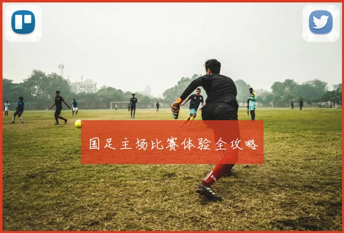 国足主场比赛体验全攻略