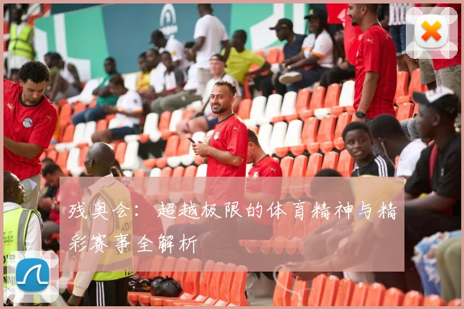 残奥会：超越极限的体育精神与精彩赛事全解析