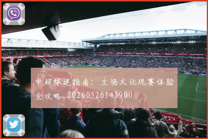 中超球迷指南：主场文化观赛体验全攻略_20260526143900