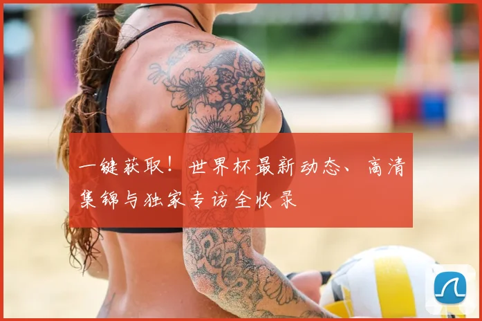 一键获取！世界杯最新动态、高清集锦与独家专访全收录