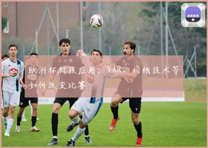 欧洲杯科技应用：VAR、门线技术等如何改变比赛