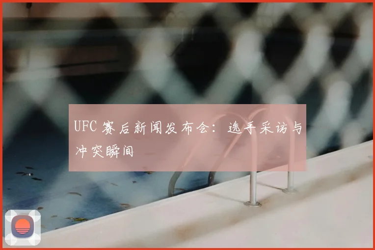 UFC 赛后新闻发布会：选手采访与冲突瞬间