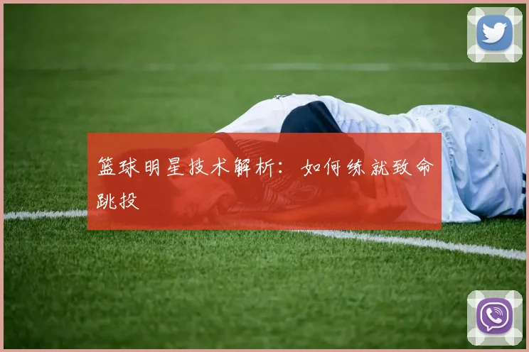 篮球明星技术解析：如何练就致命跳投