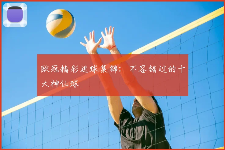 欧冠精彩进球集锦：不容错过的十大神仙球
