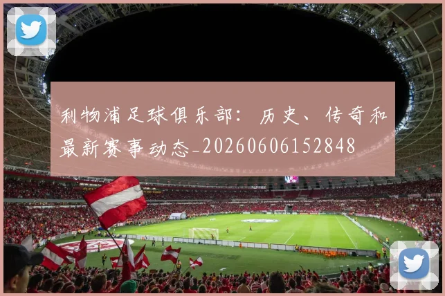 利物浦足球俱乐部:历史、传奇和最新赛事动态_20260606152848