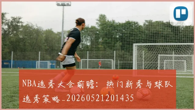 NBA选秀大会前瞻:热门新秀与球队选秀策略_20260521201435