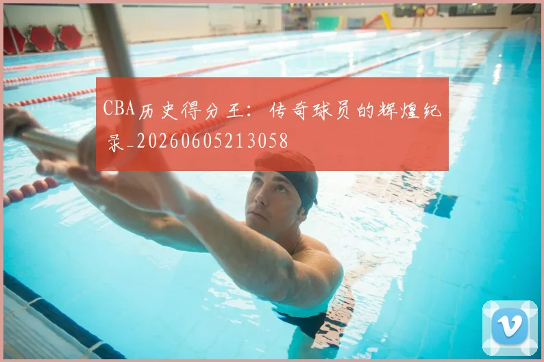 CBA历史得分王：传奇球员的辉煌纪录_20260605213058