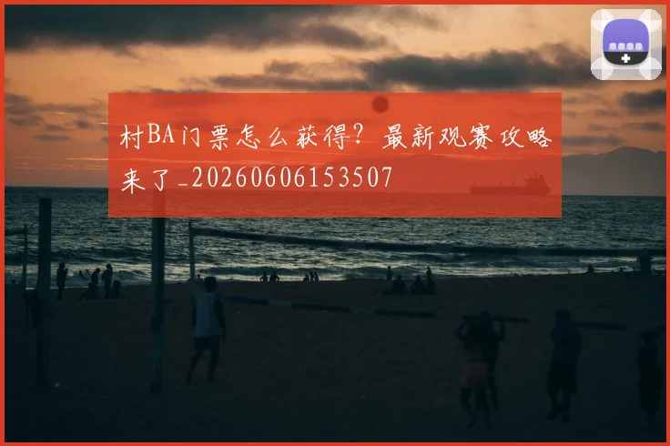 村BA门票怎么获得？最新观赛攻略来了_20260606153507