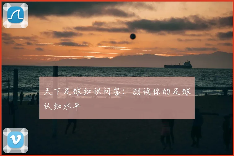 天下足球知识问答：测试你的足球认知水平
