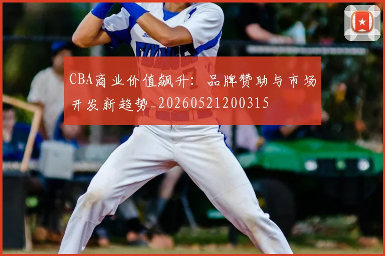 CBA商业价值飙升：品牌赞助与市场开发新趋势_20260521200315