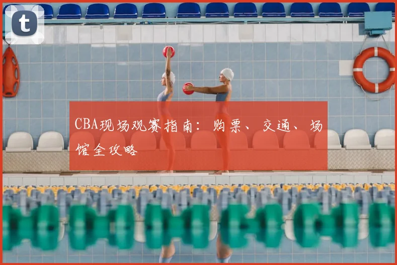 CBA现场观赛指南：购票、交通、场馆全攻略