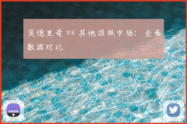 莫德里奇 vs 其他顶级中场：全面数据对比