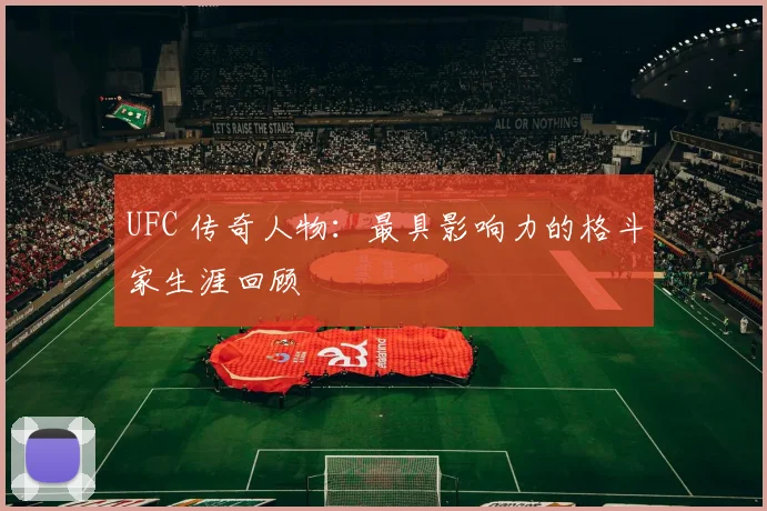 UFC 传奇人物：最具影响力的格斗家生涯回顾