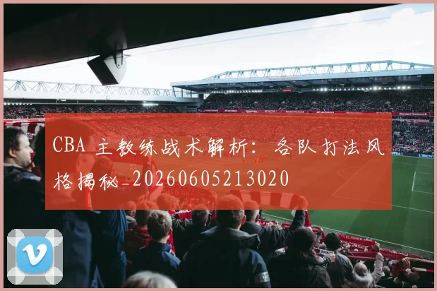 CBA 主教练战术解析：各队打法风格揭秘_20260605213020