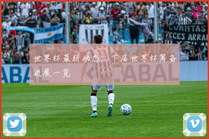 世界杯最新动态：下届世界杯筹备进展一览