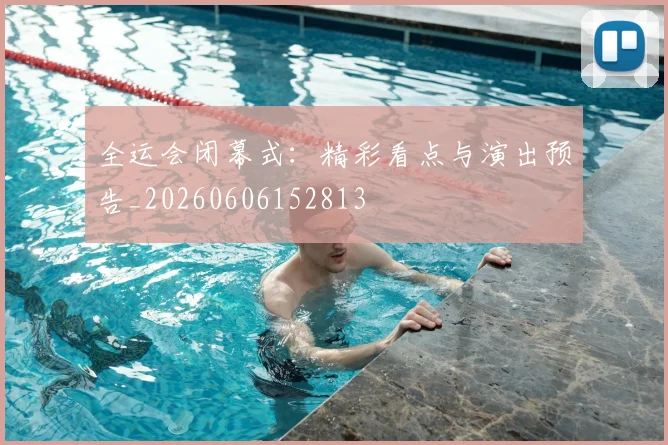 全运会闭幕式：精彩看点与演出预告_20260606152813