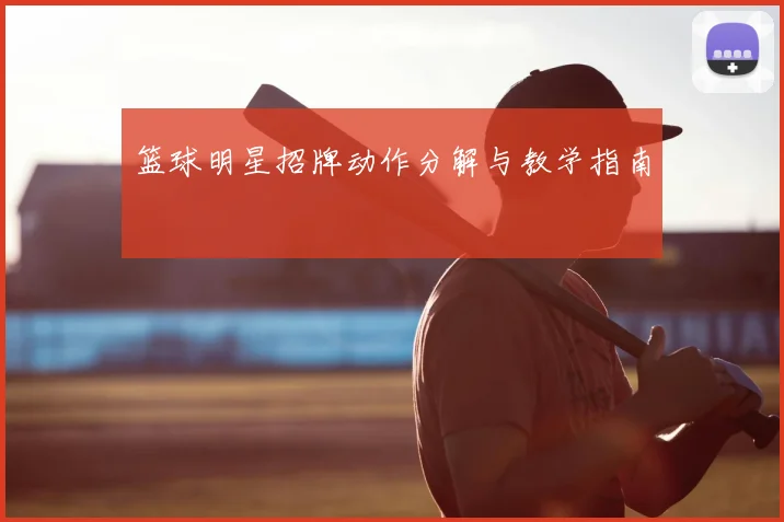 篮球明星招牌动作分解与教学指南