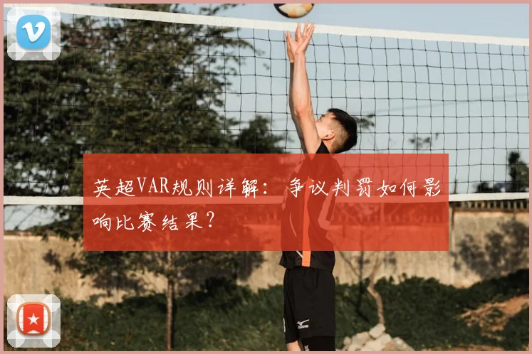 英超VAR规则详解：争议判罚如何影响比赛结果？