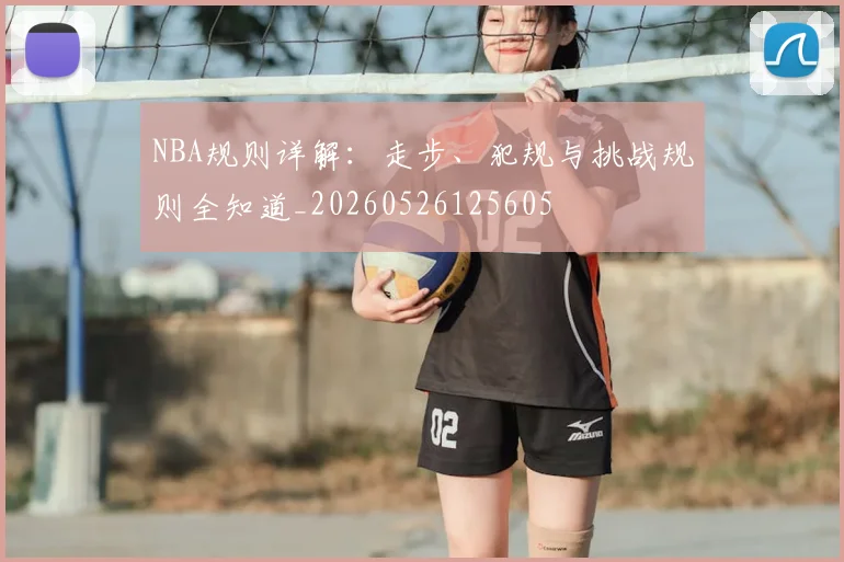 NBA规则详解：走步、犯规与挑战规则全知道_20260526125605