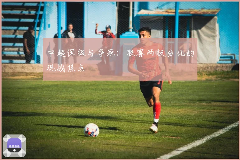 中超保级与争冠：联赛两极分化的观战焦点