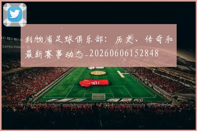 利物浦足球俱乐部：历史、传奇和最新赛事动态_20260606152848