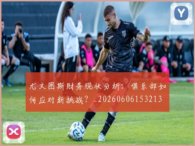 尤文图斯财务现状分析：俱乐部如何应对新挑战？_20260606153213