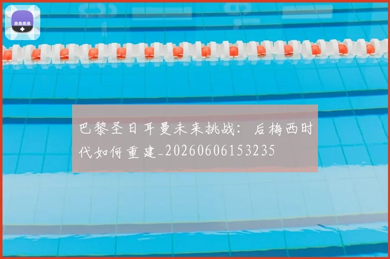 巴黎圣日耳曼未来挑战：后梅西时代如何重建_20260606153235