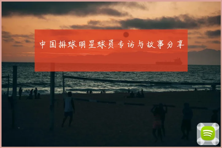 中国排球明星球员专访与故事分享
