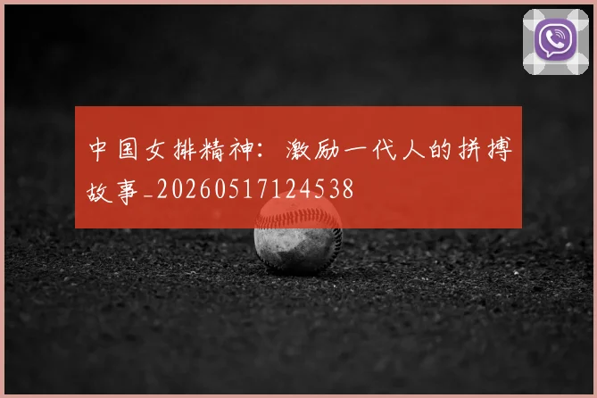 中国女排精神：激励一代人的拼搏故事_20260517124538
