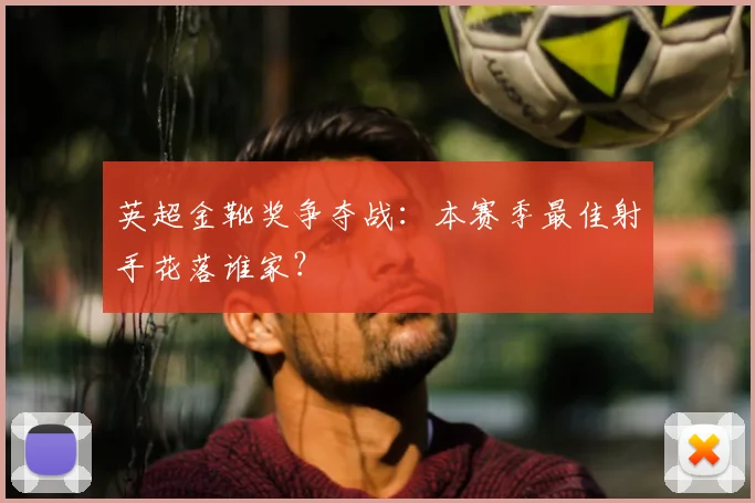 英超金靴奖争夺战：本赛季最佳射手花落谁家？